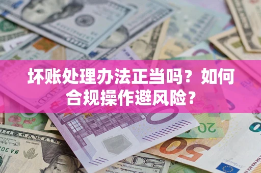 武汉坏账处理办法正当吗？如何合规操作避风险？