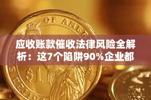 武汉应收账款催收法律风险全解析：这7个陷阱90%企业都踩过（含合规应对指南）