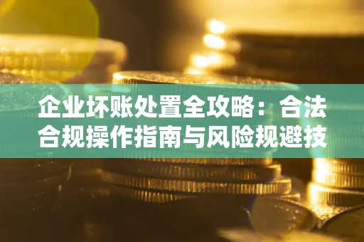 武汉企业坏账处置全攻略：合法合规操作指南与风险规避技巧解析