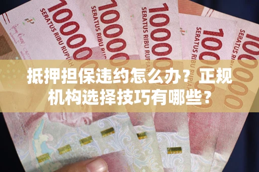 武汉抵押担保违约怎么办？正规机构选择技巧有哪些？