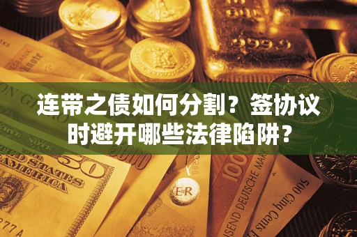 武汉连带之债如何分割？签协议时避开哪些法律陷阱？