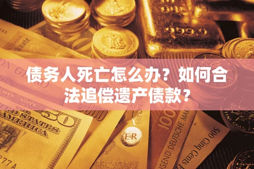 武汉债务人死亡怎么办？如何合法追偿遗产债款？