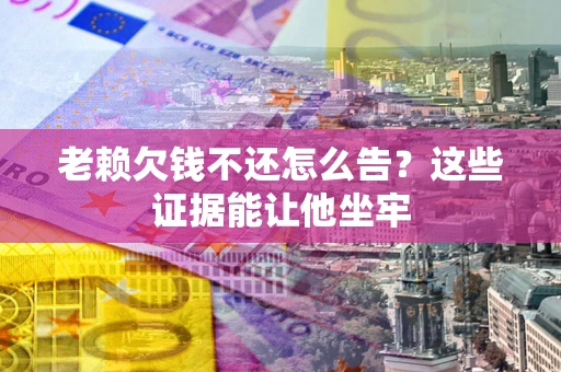 武汉老赖欠钱不还怎么告？这些证据能让他坐牢