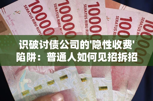 武汉识破讨债公司的'隐性收费'陷阱：普通人如何见招拆招？