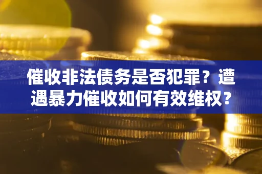 武汉催收非法债务是否犯罪?遭遇暴力催收如何有效维权? 武汉催收非法债务是否犯罪?遭遇暴力催收如何有效维权?