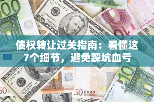 武汉债权转让过关指南：看懂这7个细节，避免踩坑血亏