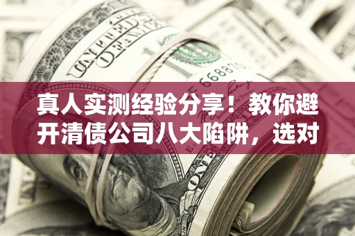 武汉真人实测经验分享！教你避开清债公司八大陷阱，选对机构少走十年弯路