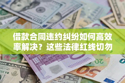 武汉借款合同违约纠纷如何高效率解决？这些法律红线切勿触碰