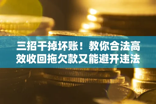 武汉三招干掉坏账！教你合法高效收回拖欠款又能避开违法雷区