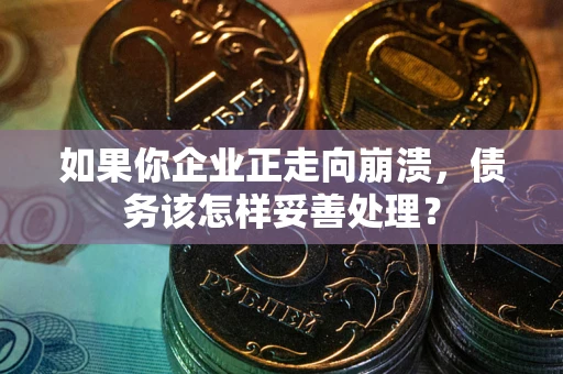 武汉如果你企业正走向崩溃，债务该怎样妥善处理？