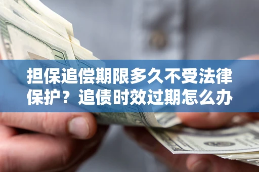 武汉担保追偿期限多久不受法律保护？追债时效过期怎么办？