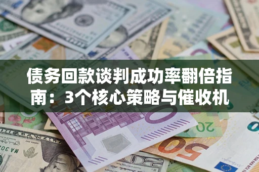 武汉债务回款谈判成功率翻倍指南：3个核心策略与催收机构避坑法则