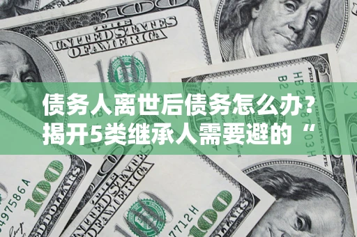 武汉债务人离世后债务怎么办？揭开5类继承人需要避的“坑”