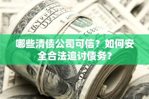 武汉哪些清债公司可信？如何安全合法追讨债务？