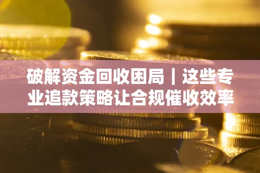 武汉破解资金回收困局｜这些专业追款策略让合规催收效率翻倍