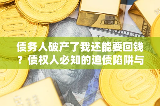武汉债务人破产了我还能要回钱？债权人必知的追债陷阱与破局之道