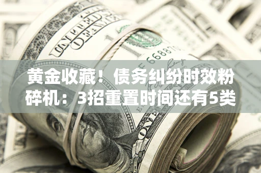 武汉黄金收藏！债务纠纷时效粉碎机：3招重置时间还有5类不设年限的特殊债务