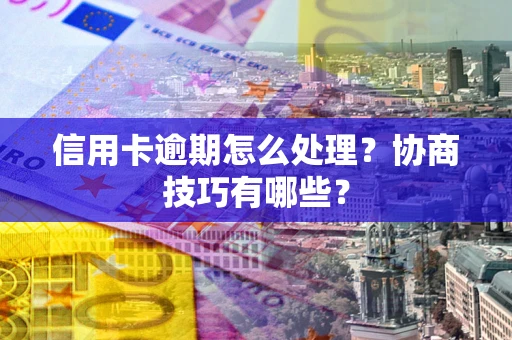 武汉信用卡逾期怎么处理？协商技巧有哪些？