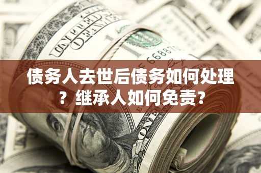 武汉债务人去世后债务如何处理？继承人如何免责？