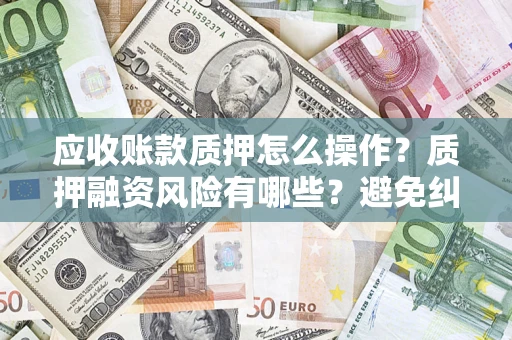 武汉应收账款质押怎么操作？质押融资风险有哪些？避免纠纷高效融资技巧