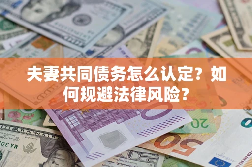 武汉夫妻共同债务怎么认定？如何规避法律风险？