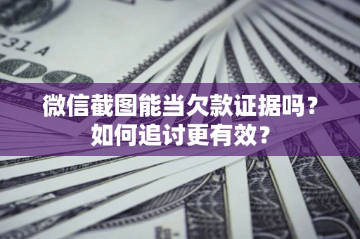 武汉微信截图能当欠款证据吗？如何追讨更有效？