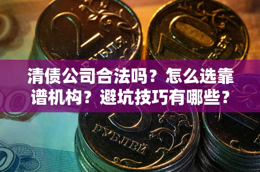 武汉清债公司合法吗？怎么选靠谱机构？避坑技巧有哪些？