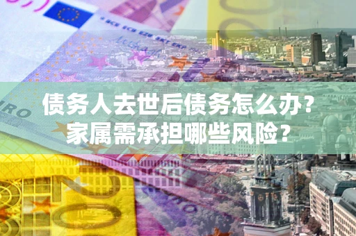 武汉债务人去世后债务怎么办？家属需承担哪些风险？