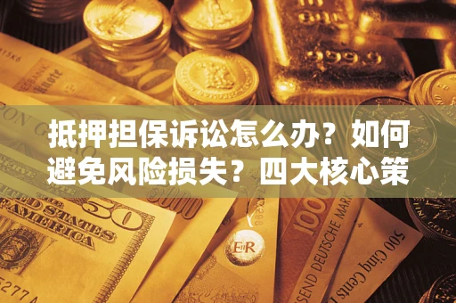 武汉抵押担保诉讼怎么办？如何避免风险损失？四大核心策略全解读