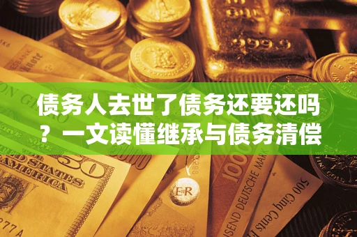武汉债务人去世了债务还要还吗？一文读懂继承与债务清偿