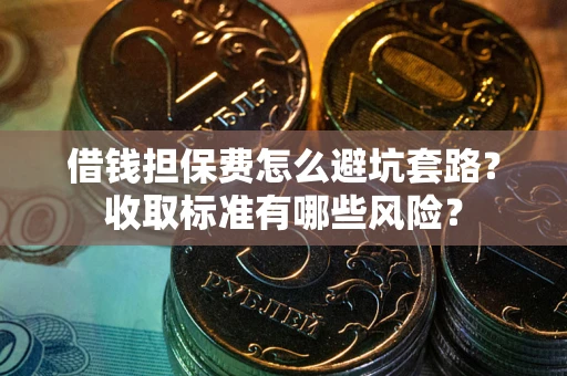 武汉借钱担保费怎么避坑套路?收取标准有哪些风险? 武汉借钱担保费怎么避坑套路?收取标准有哪些风险?