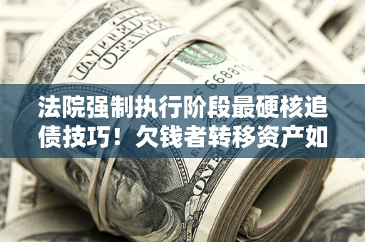 武汉法院强制执行阶段最硬核追债技巧！欠钱者转移资产如何破解？