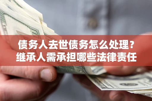 武汉债务人去世债务怎么处理？继承人需承担哪些法律责任？