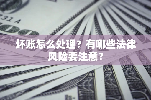 武汉坏账怎么处理？有哪些法律风险要注意？