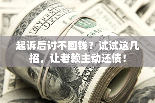 武汉起诉后讨不回钱？试试这几招，让老赖主动还债！