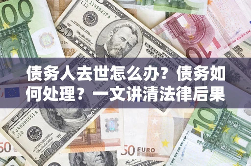武汉债务人去世怎么办？债务如何处理？一文讲清法律后果
