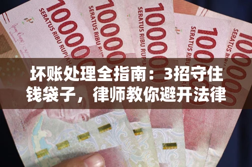 武汉坏账处理全指南：3招守住钱袋子，律师教你避开法律雷区
