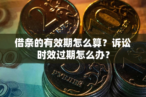 武汉借条的有效期怎么算？诉讼时效过期怎么办？