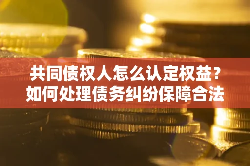 武汉共同债权人怎么认定权益？如何处理债务纠纷保障合法权益？
