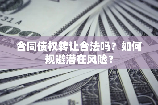 武汉合同债权转让合法吗?如何规避潜在风险? 武汉合同债权转让合法吗?如何规避潜在风险?