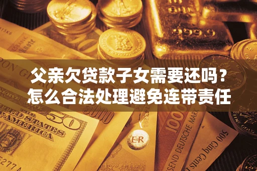 武汉父亲欠贷款子女需要还吗？怎么合法处理避免连带责任？