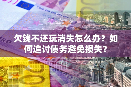 武汉欠钱不还玩消失怎么办？如何追讨债务避免损失？