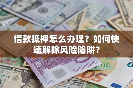 武汉借款抵押怎么办理？如何快速解除风险陷阱？