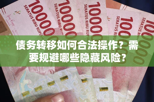 武汉债务转移如何合法操作？需要规避哪些隐藏风险？