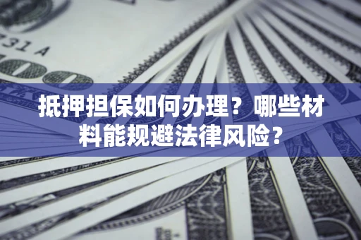 武汉抵押担保如何办理？哪些材料能规避法律风险？