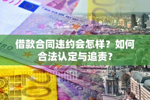 武汉借款合同违约会怎样？如何合法认定与追责？