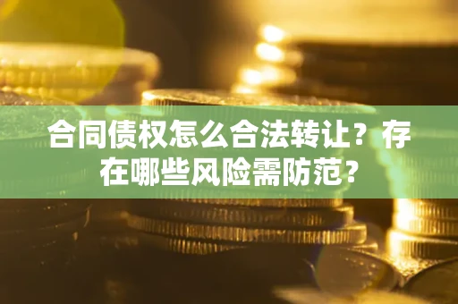 武汉合同债权怎么合法转让？存在哪些风险需防范？