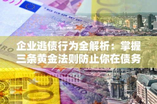 武汉企业逃债行为全解析：掌握三条黄金法则防止你在债务乱局中“踩雷”