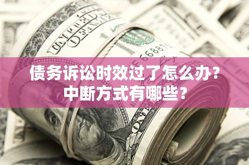 武汉债务诉讼时效过了怎么办？中断方式有哪些？