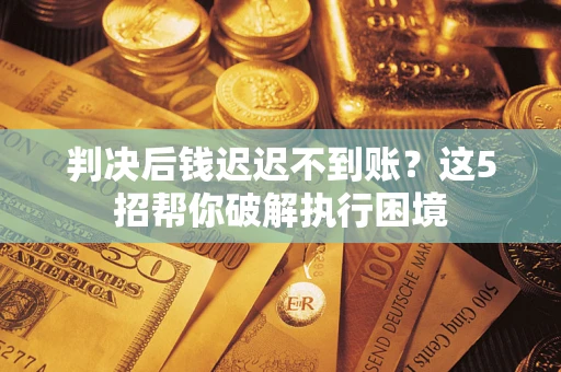 武汉判决后钱迟迟不到账？这5招帮你破解执行困境